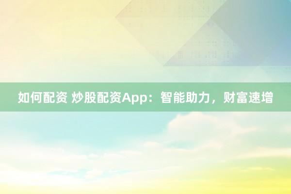 如何配资 炒股配资App：智能助力，财富速增